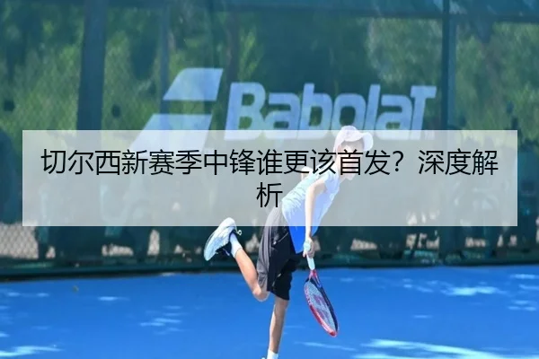 切尔西新赛季中锋谁更该首发？深度解析